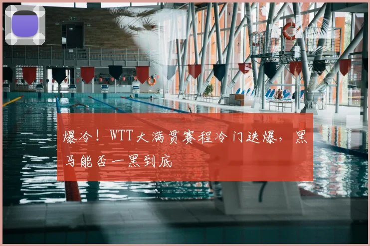 爆冷！WTT大满贯赛程冷门迭爆，黑马能否一黑到底