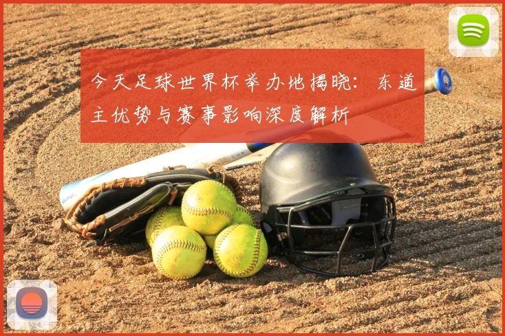 今天足球世界杯举办地揭晓：东道主优势与赛事影响深度解析
