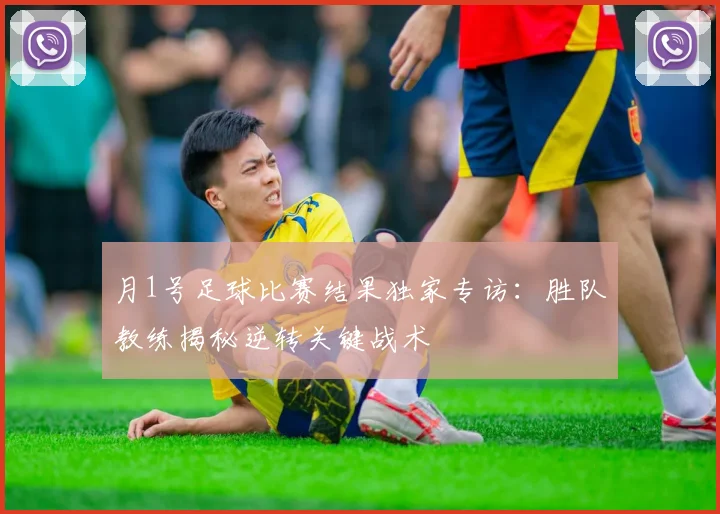 月1号足球比赛结果独家专访：胜队教练揭秘逆转关键战术