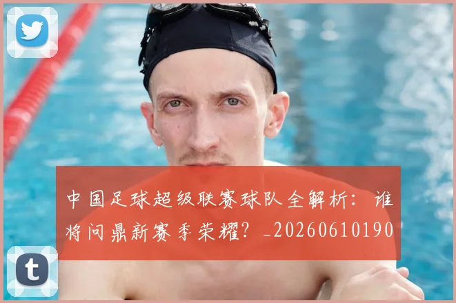 中国足球超级联赛球队全解析：谁将问鼎新赛季荣耀？_20260610190320