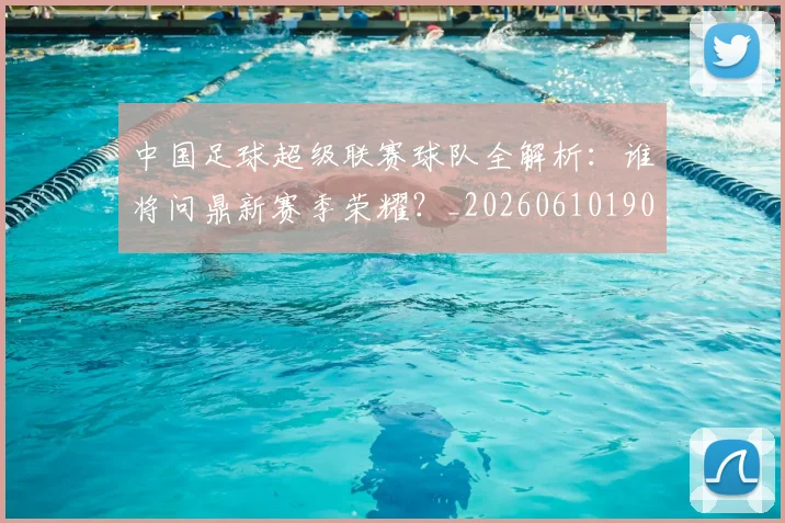 中国足球超级联赛球队全解析：谁将问鼎新赛季荣耀？_20260610190320