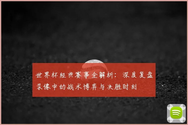 世界杯经典赛事全解析:深度复盘录像中的战术博弈与决胜时刻