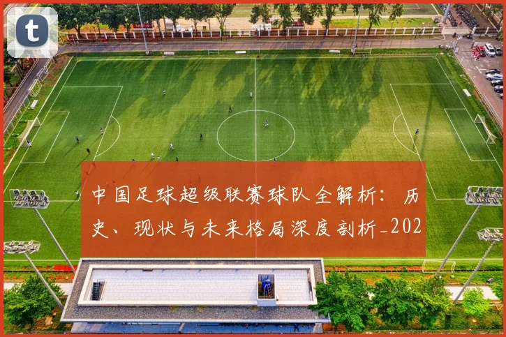 中国足球超级联赛球队全解析：历史、现状与未来格局深度剖析_20260610190319