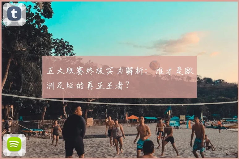 五大联赛终极实力解析：谁才是欧洲足坛的真正王者？