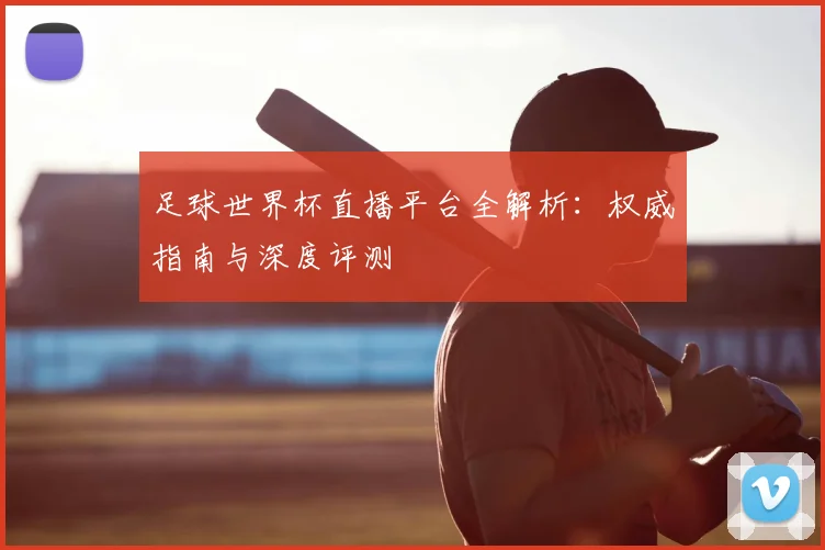 足球世界杯直播平台全解析：权威指南与深度评测