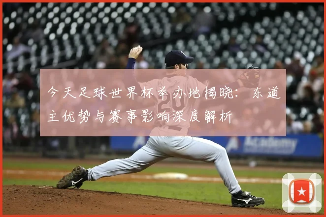 今天足球世界杯举办地揭晓：东道主优势与赛事影响深度解析