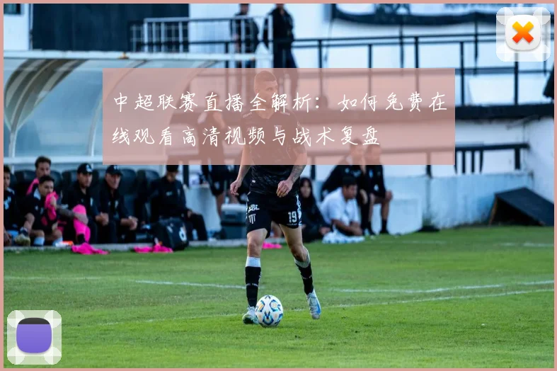中超联赛直播全解析：如何免费在线观看高清视频与战术复盘