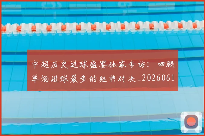 中超历史进球盛宴独家专访：回顾单场进球最多的经典对决_20260610190355