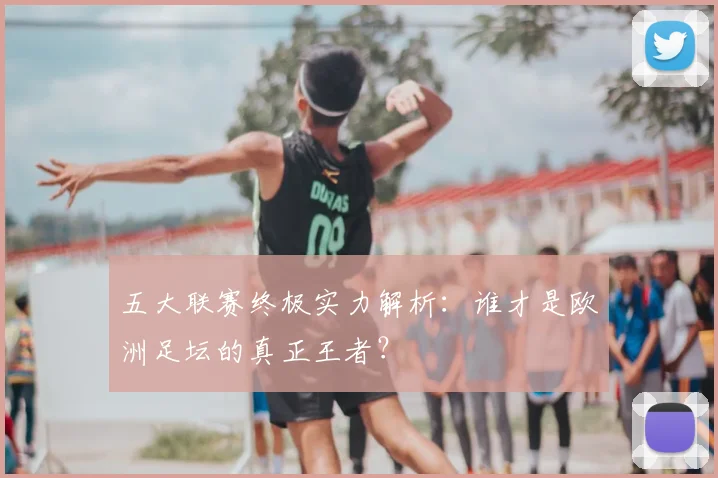五大联赛终极实力解析：谁才是欧洲足坛的真正王者？