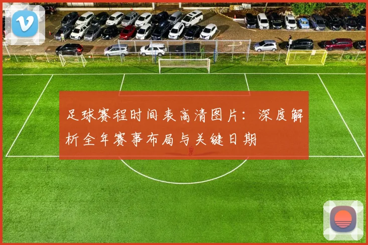 足球赛程时间表高清图片：深度解析全年赛事布局与关键日期