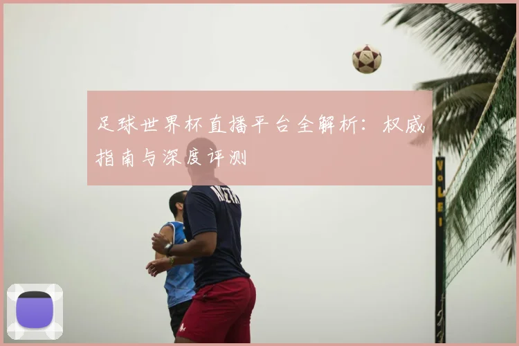 足球世界杯直播平台全解析：权威指南与深度评测