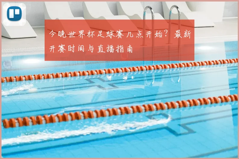 今晚世界杯足球赛几点开始？最新开赛时间与直播指南