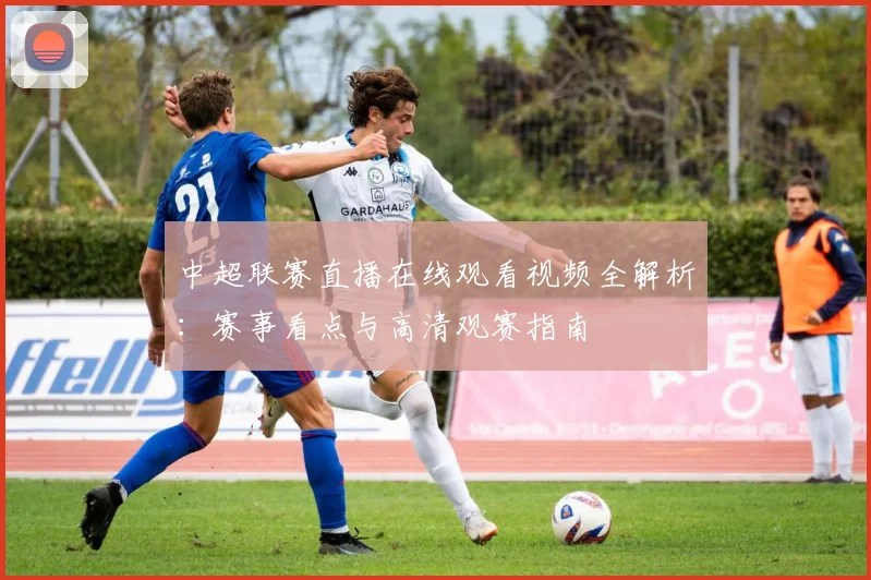 中超联赛直播在线观看视频全解析：赛事看点与高清观赛指南