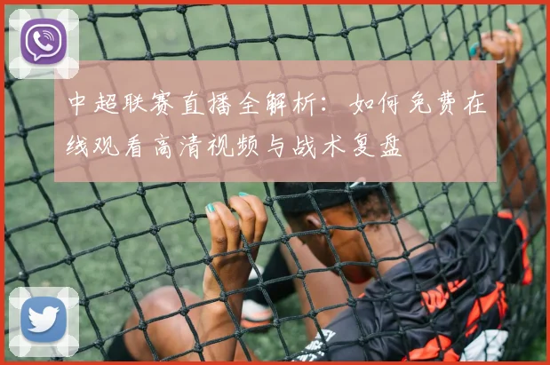 中超联赛直播全解析：如何免费在线观看高清视频与战术复盘