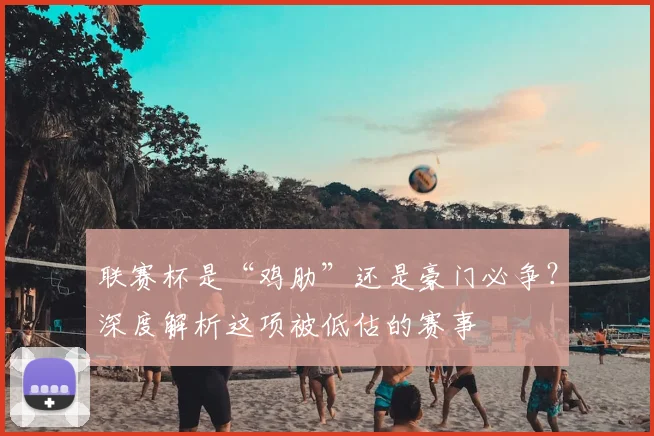联赛杯是“鸡肋”还是豪门必争？深度解析这项被低估的赛事