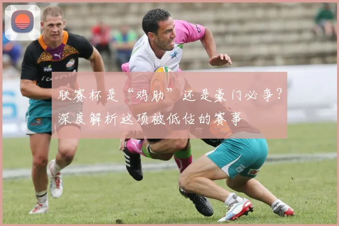 联赛杯是“鸡肋”还是豪门必争？深度解析这项被低估的赛事