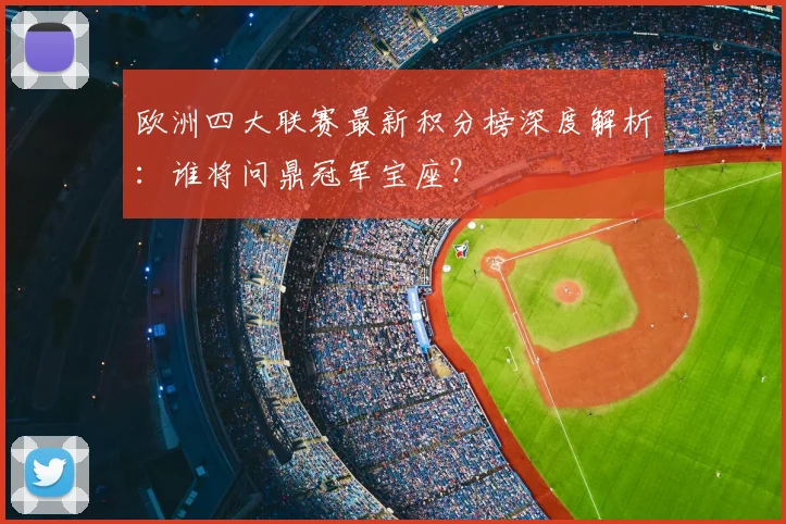 欧洲四大联赛最新积分榜深度解析:谁将问鼎冠军宝座?