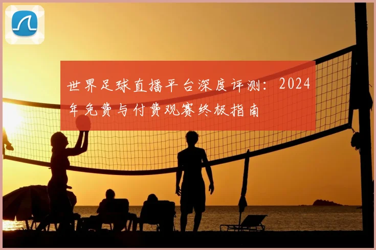 世界足球直播平台深度评测:2024年免费与付费观赛终极指南