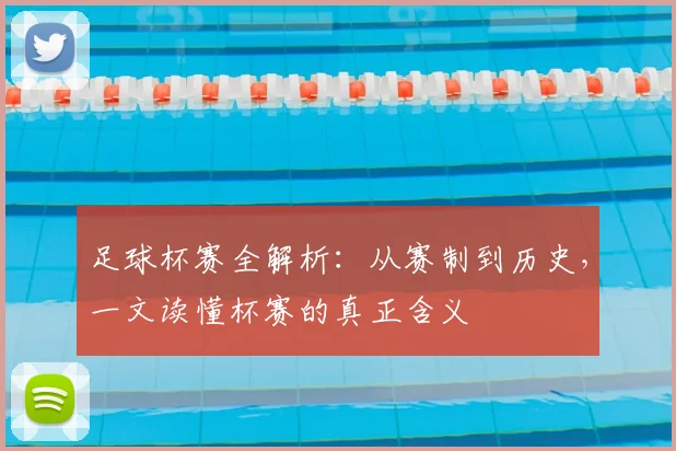足球杯赛全解析：从赛制到历史，一文读懂杯赛的真正含义