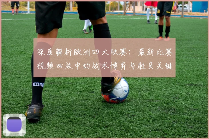 深度解析欧洲四大联赛:最新比赛视频回放中的战术博弈与胜负关键