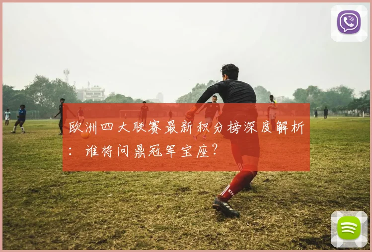 欧洲四大联赛最新积分榜深度解析：谁将问鼎冠军宝座？