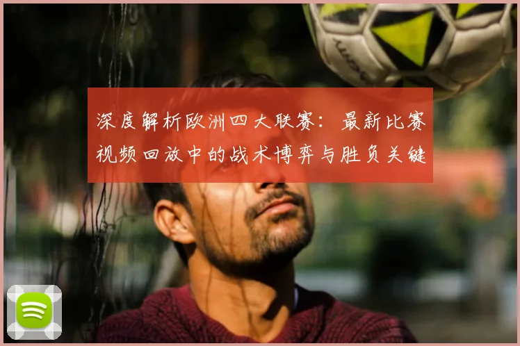 深度解析欧洲四大联赛：最新比赛视频回放中的战术博弈与胜负关键