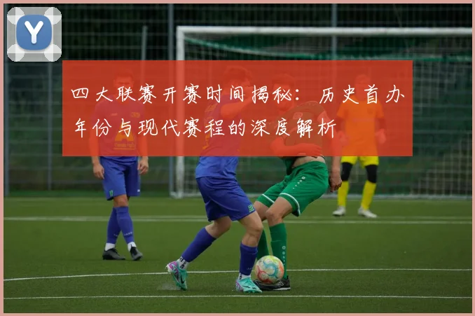 四大联赛开赛时间揭秘：历史首办年份与现代赛程的深度解析